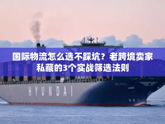 国际物流怎么选不踩坑？老跨境卖家私藏的3个实战筛选法则