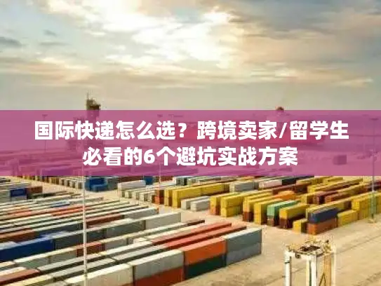 国际快递怎么选？跨境卖家/留学生必看的6个避坑实战方案