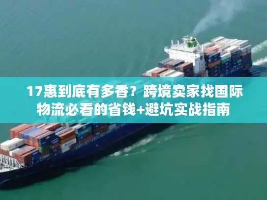 17惠到底有多香？跨境卖家找国际物流必看的省钱+避坑实战指南