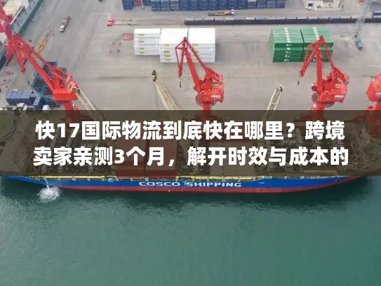 快17国际物流到底快在哪里？跨境卖家亲测3个月，解开时效与成本的平衡密码