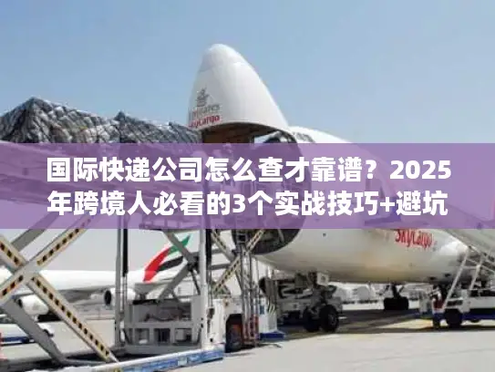 国际快递公司怎么查才靠谱？2025年跨境人必看的3个实战技巧+避坑清单