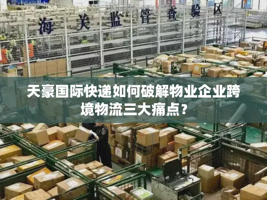 天豪国际快递如何破解物业企业跨境物流三大痛点？