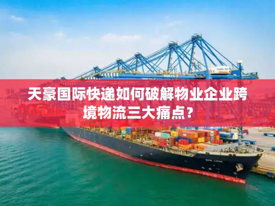 天豪国际快递如何破解物业企业跨境物流三大痛点？