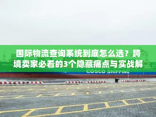 国际物流查询系统到底怎么选？跨境卖家必看的3个隐藏痛点与实战解法