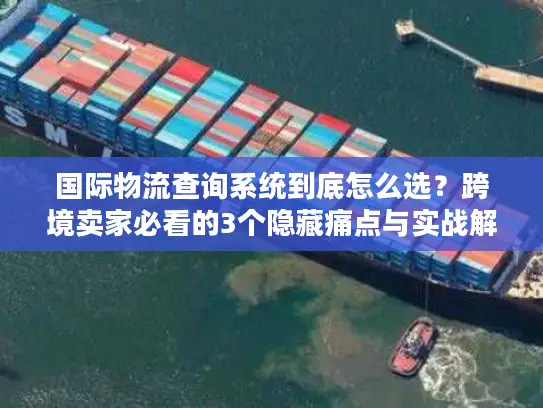国际物流查询系统到底怎么选？跨境卖家必看的3个隐藏痛点与实战解法