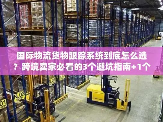 国际物流货物跟踪系统到底怎么选？跨境卖家必看的3个避坑指南+1个实战案例