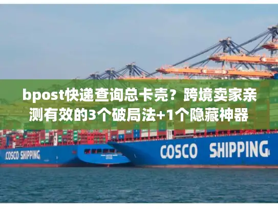 bpost快递查询总卡壳？跨境卖家亲测有效的3个破局法+1个隐藏神器