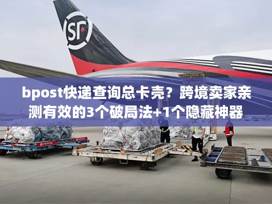 bpost快递查询总卡壳？跨境卖家亲测有效的3个破局法+1个隐藏神器