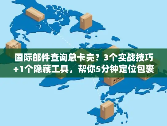 国际邮件查询总卡壳？3个实战技巧+1个隐藏工具，帮你5分钟定位包裹