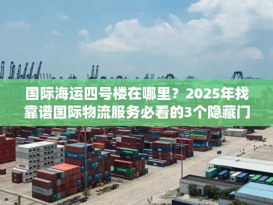 国际海运四号楼在哪里？2025年找靠谱国际物流服务必看的3个隐藏门道