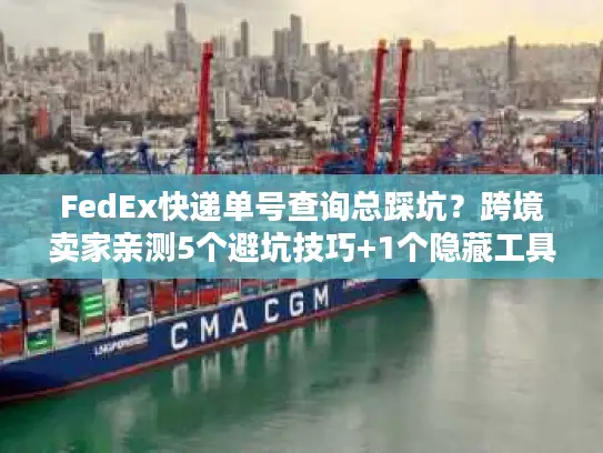 FedEx快递单号查询总踩坑？跨境卖家亲测5个避坑技巧+1个隐藏工具