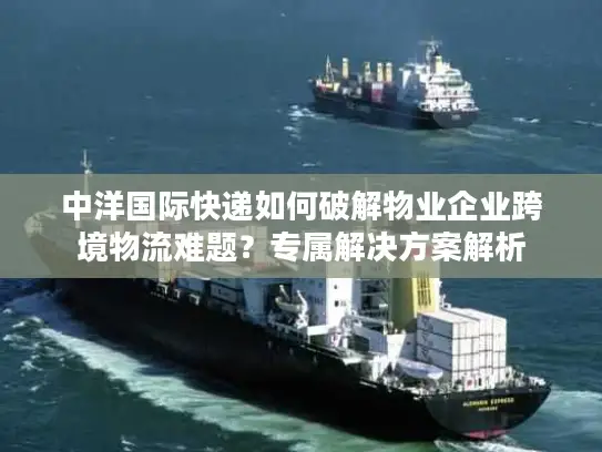 中洋国际快递如何破解物业企业跨境物流难题？专属解决方案解析