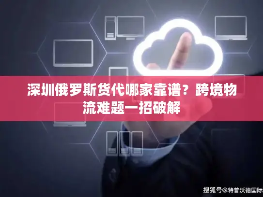 深圳俄罗斯货代哪家靠谱？跨境物流难题一招破解