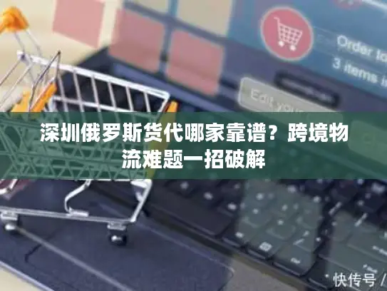 深圳俄罗斯货代哪家靠谱？跨境物流难题一招破解
