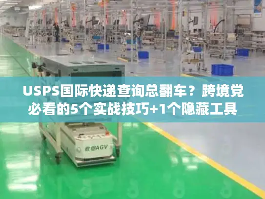 USPS国际快递查询总翻车？跨境党必看的5个实战技巧+1个隐藏工具