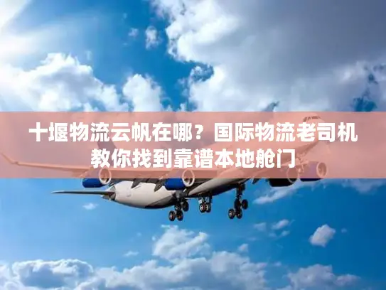 十堰物流云帆在哪？国际物流老司机教你找到靠谱本地舱门