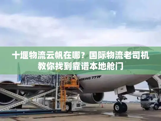 十堰物流云帆在哪？国际物流老司机教你找到靠谱本地舱门