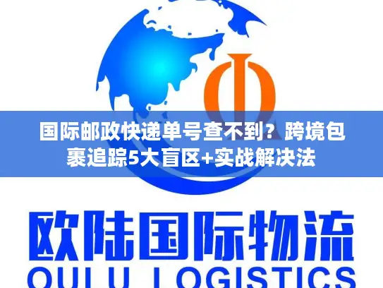 国际邮政快递单号查不到？跨境包裹追踪5大盲区+实战解决法