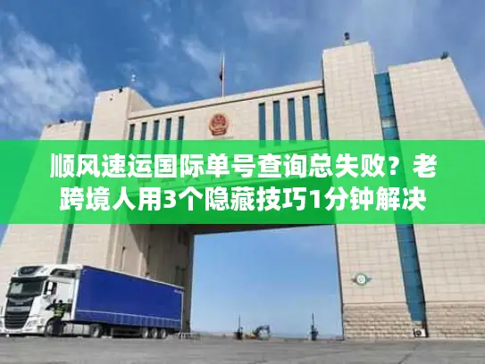顺风速运国际单号查询总失败？老跨境人用3个隐藏技巧1分钟解决