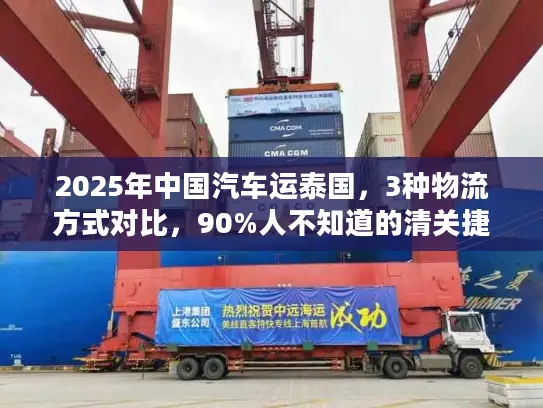 2025年中国汽车运泰国，3种物流方式对比，90%人不知道的清关捷径