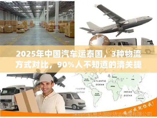 2025年中国汽车运泰国，3种物流方式对比，90%人不知道的清关捷径