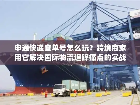 申通快递查单号怎么玩？跨境商家用它解决国际物流追踪痛点的实战手册