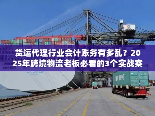 货运代理行业会计账务有多乱？2025年跨境物流老板必看的3个实战案例拆解
