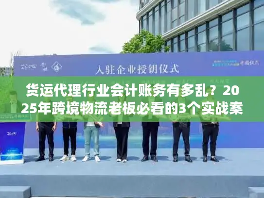 货运代理行业会计账务有多乱？2025年跨境物流老板必看的3个实战案例拆解