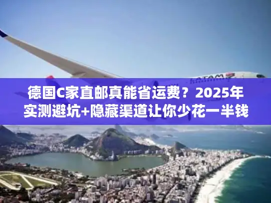 德国C家直邮真能省运费？2025年实测避坑+隐藏渠道让你少花一半钱