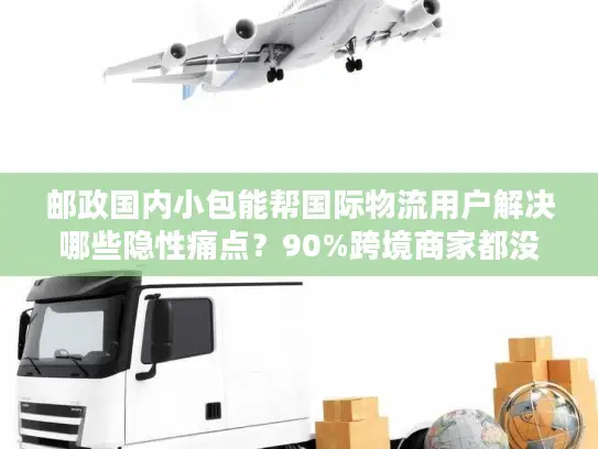 邮政国内小包能帮国际物流用户解决哪些隐性痛点？90%跨境商家都没意识到