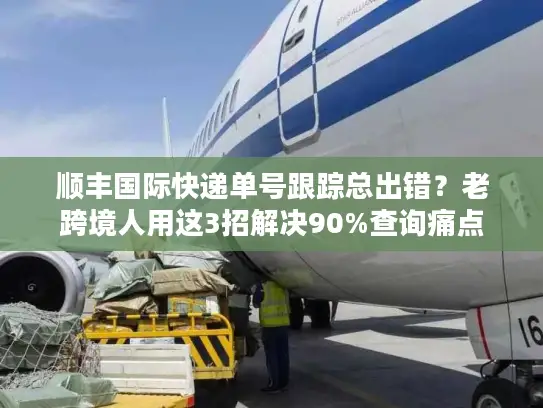 顺丰国际快递单号跟踪总出错？老跨境人用这3招解决90%查询痛点