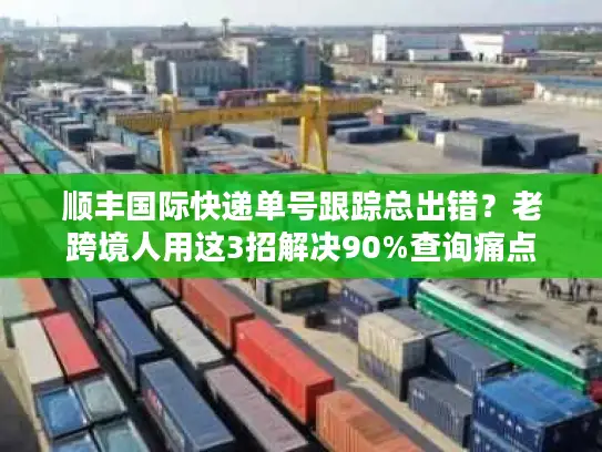 顺丰国际快递单号跟踪总出错？老跨境人用这3招解决90%查询痛点
