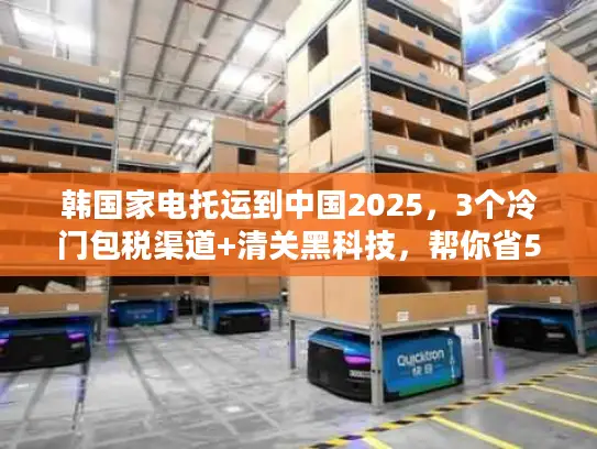 韩国家电托运到中国2025，3个冷门包税渠道+清关黑科技，帮你省50%运费？