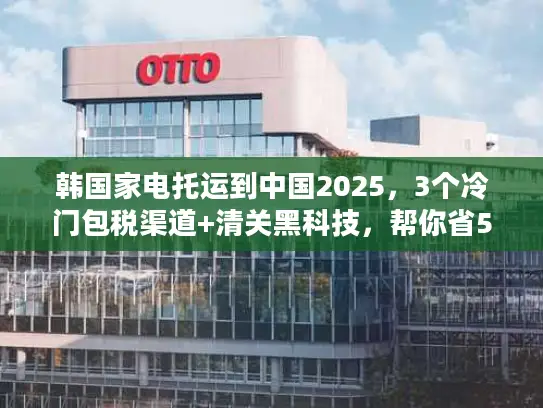 韩国家电托运到中国2025，3个冷门包税渠道+清关黑科技，帮你省50%运费？