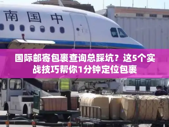 国际邮寄包裹查询总踩坑？这5个实战技巧帮你1分钟定位包裹
