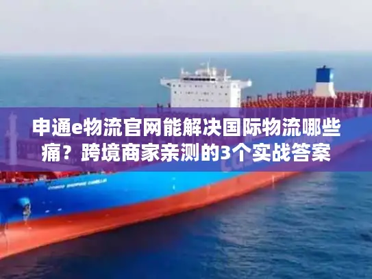 申通e物流官网能解决国际物流哪些痛？跨境商家亲测的3个实战答案
