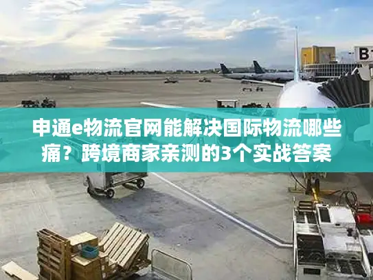 申通e物流官网能解决国际物流哪些痛？跨境商家亲测的3个实战答案