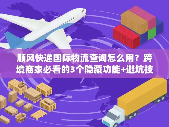 顺风快递国际物流查询怎么用？跨境商家必看的3个隐藏功能+避坑技巧