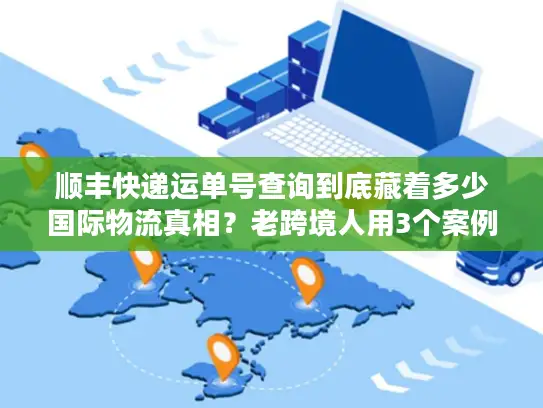 顺丰快递运单号查询到底藏着多少国际物流真相？老跨境人用3个案例说透