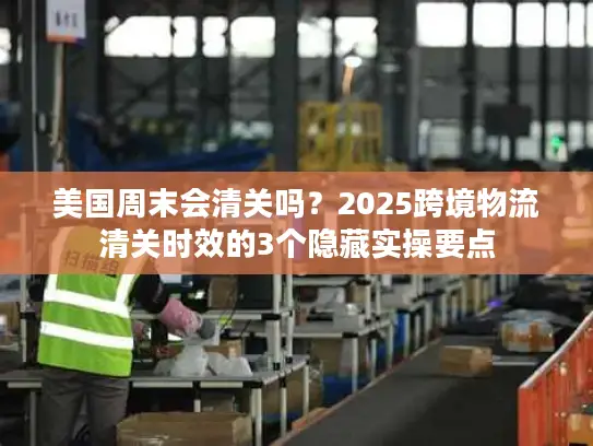 美国周末会清关吗？2025跨境物流清关时效的3个隐藏实操要点