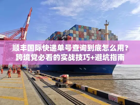顺丰国际快递单号查询到底怎么用？跨境党必看的实战技巧+避坑指南