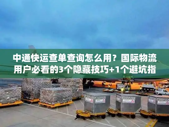 中通快运查单查询怎么用？国际物流用户必看的3个隐藏技巧+1个避坑指南