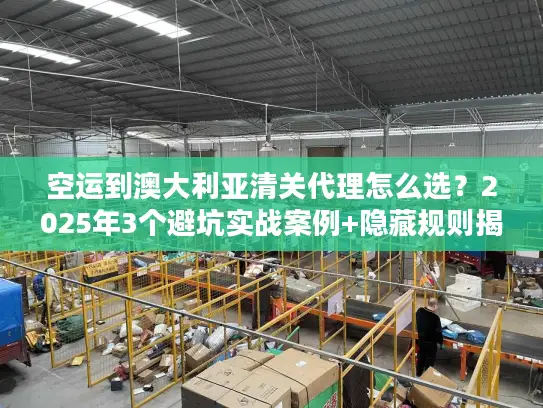 空运到澳大利亚清关代理怎么选？2025年3个避坑实战案例+隐藏规则揭秘