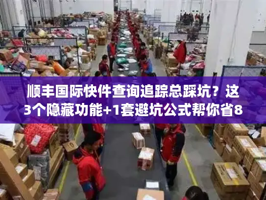 顺丰国际快件查询追踪总踩坑？这3个隐藏功能+1套避坑公式帮你省80%时间
