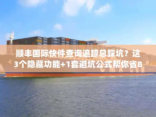顺丰国际快件查询追踪总踩坑？这3个隐藏功能+1套避坑公式帮你省80%时间