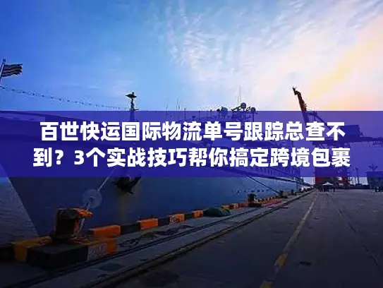 百世快运国际物流单号跟踪总查不到？3个实战技巧帮你搞定跨境包裹追踪痛点