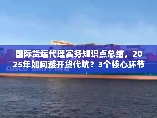 国际货运代理实务知识点总结，2025年如何避开货代坑？3个核心环节+真实案例拆解