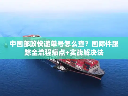 中国邮政快递单号怎么查？国际件跟踪全流程痛点+实战解决法