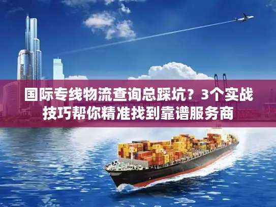 国际专线物流查询总踩坑？3个实战技巧帮你精准找到靠谱服务商