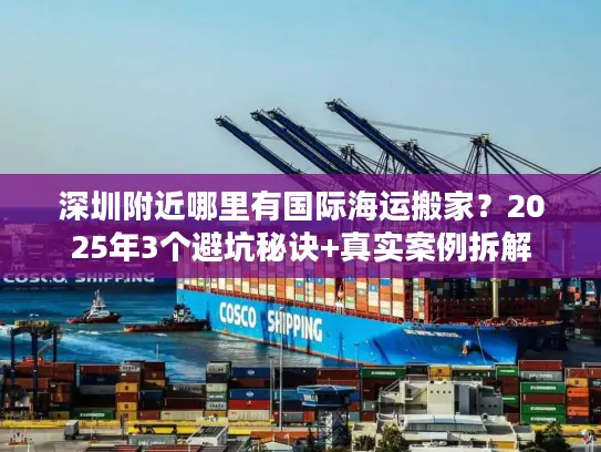 深圳附近哪里有国际海运搬家？2025年3个避坑秘诀+真实案例拆解